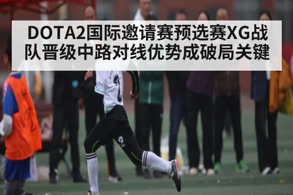 DOTA2国际邀请赛预选赛XG战队晋级中路对线优势成破局关键
