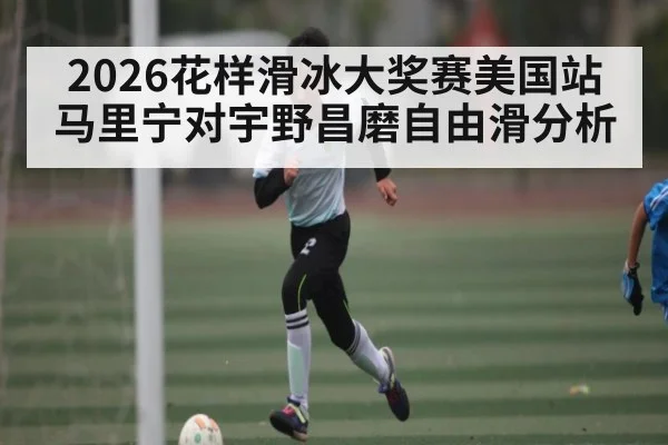 2026花样滑冰大奖赛美国站马里宁对宇野昌磨自由滑分析